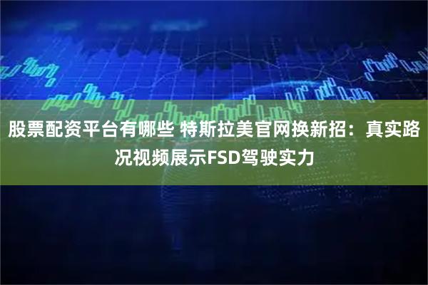 股票配资平台有哪些 特斯拉美官网换新招：真实路况视频展示FSD驾驶实力