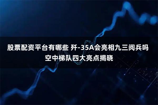 股票配资平台有哪些 歼-35A会亮相九三阅兵吗 空中梯队四大亮点揭晓
