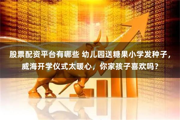 股票配资平台有哪些 幼儿园送糖果小学发种子，威海开学仪式太暖心，你家孩子喜欢吗？