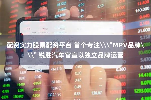 配资实力股票配资平台 首个专注\＂MPV品牌\＂ 锐胜汽车官宣以独立品牌运营