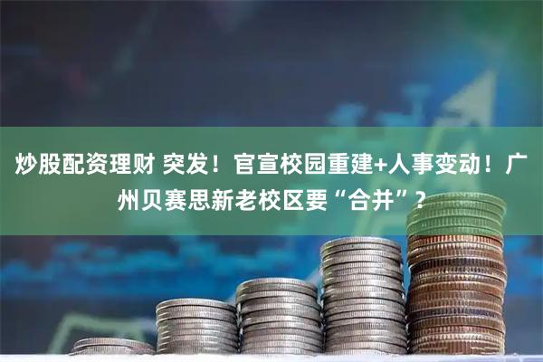 炒股配资理财 突发！官宣校园重建+人事变动！广州贝赛思新老校区要“合并”？