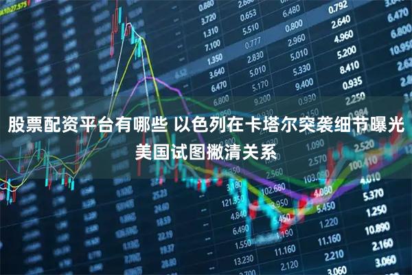 股票配资平台有哪些 以色列在卡塔尔突袭细节曝光　美国试图撇清关系