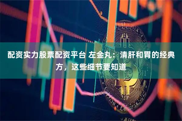 配资实力股票配资平台 左金丸：清肝和胃的经典方，这些细节要知道