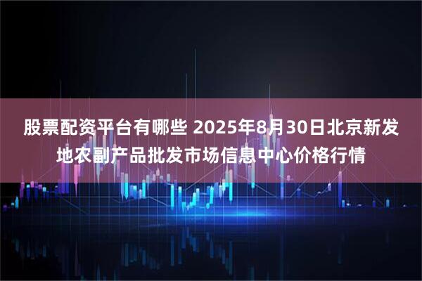 股票配资平台有哪些 2025年8月30日北京新发地农副产品批发市场信息中心价格行情