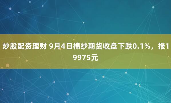 炒股配资理财 9月4日棉纱期货收盘下跌0.1%，报19975元