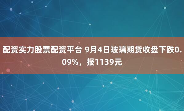 配资实力股票配资平台 9月4日玻璃期货收盘下跌0.09%，报1139元