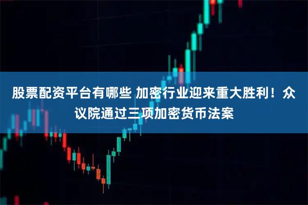 股票配资平台有哪些 加密行业迎来重大胜利！众议院通过三项加密货币法案