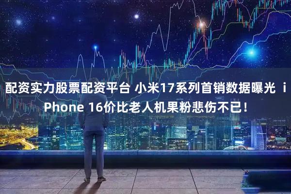 配资实力股票配资平台 小米17系列首销数据曝光  iPhone 16价比老人机果粉悲伤不已！