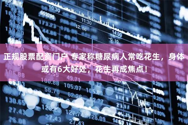 正规股票配资门户 专家称糖尿病人常吃花生，身体或有6大好处，花生再成焦点！