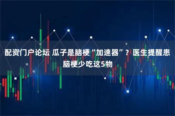 配资门户论坛 瓜子是脑梗“加速器”？医生提醒患脑梗少吃这5物