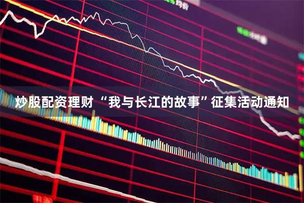 炒股配资理财 “我与长江的故事”征集活动通知