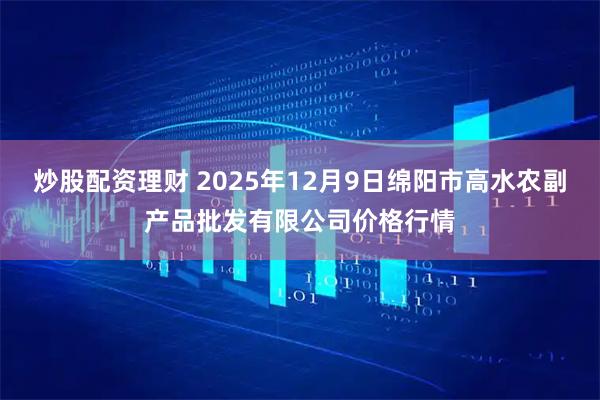 炒股配资理财 2025年12月9日绵阳市高水农副产品批发有限公司价格行情