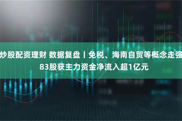 炒股配资理财 数据复盘丨免税、海南自贸等概念走强   83股获主力资金净流入超1亿元