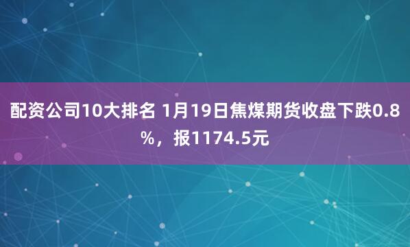 配资公司10大排名 1月19日焦煤期货收盘下跌0.8%，报1174.5元