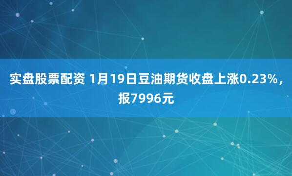 实盘股票配资 1月19日豆油期货收盘上涨0.23%，报7996元