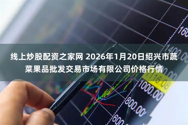 线上炒股配资之家网 2026年1月20日绍兴市蔬菜果品批发交易市场有限公司价格行情