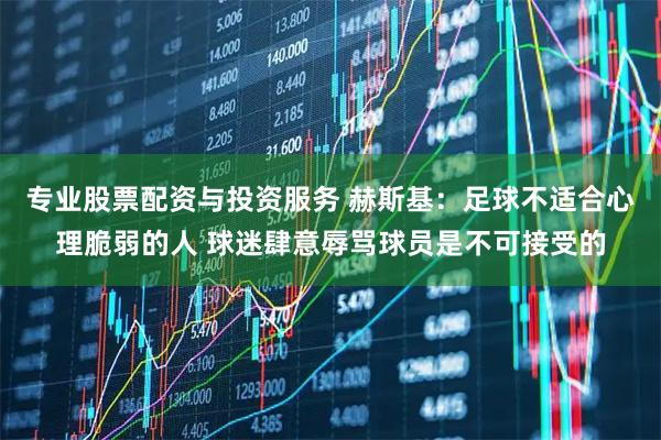 专业股票配资与投资服务 赫斯基：足球不适合心理脆弱的人 球迷肆意辱骂球员是不可接受的