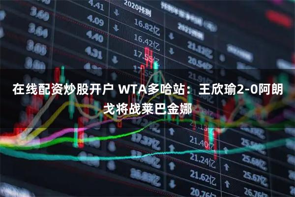 在线配资炒股开户 WTA多哈站：王欣瑜2-0阿朗戈将战莱巴金娜