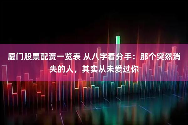 厦门股票配资一览表 从八字看分手：那个突然消失的人，其实从未爱过你