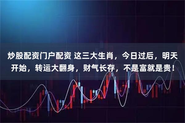 炒股配资门户配资 这三大生肖，今日过后，明天开始，转运大翻身，财气长存，不是富就是贵！