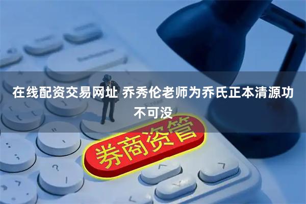 在线配资交易网址 乔秀伦老师为乔氏正本清源功不可没