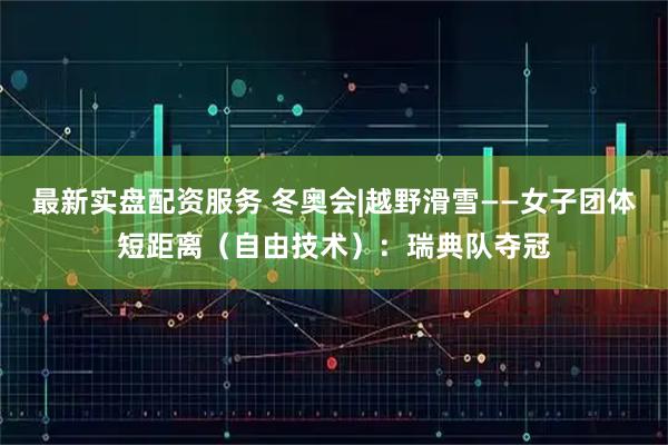 最新实盘配资服务 冬奥会|越野滑雪——女子团体短距离（自由技术）：瑞典队夺冠