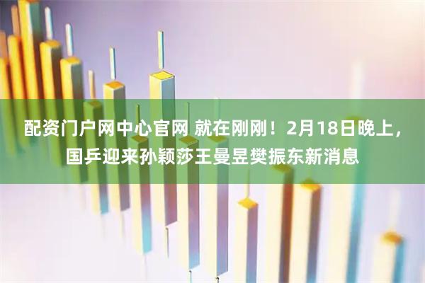 配资门户网中心官网 就在刚刚！2月18日晚上，国乒迎来孙颖莎王曼昱樊振东新消息
