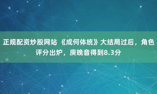 正规配资炒股网站 《成何体统》大结局过后，角色评分出炉，庾晚音得到8.3分