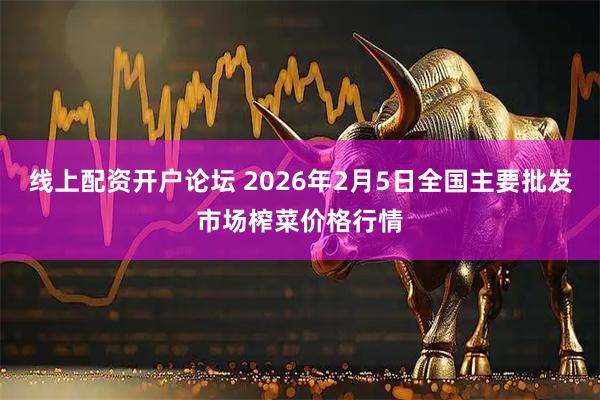 线上配资开户论坛 2026年2月5日全国主要批发市场榨菜价格行情