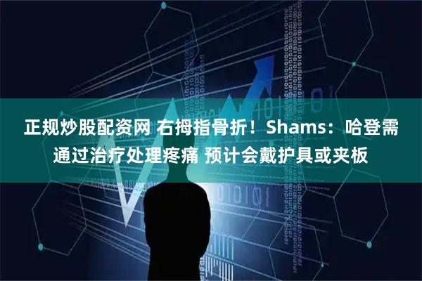 正规炒股配资网 右拇指骨折！Shams：哈登需通过治疗处理疼痛 预计会戴护具或夹板