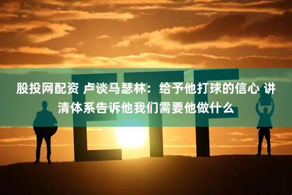 股投网配资 卢谈马瑟林：给予他打球的信心 讲清体系告诉他我们需要他做什么
