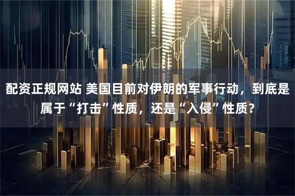 配资正规网站 美国目前对伊朗的军事行动，到底是属于“打击”性质，还是“入侵”性质？
