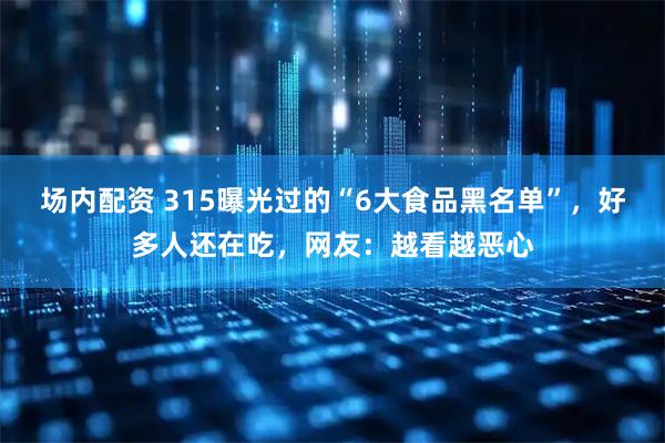场内配资 315曝光过的“6大食品黑名单”，好多人还在吃，网友：越看越恶心