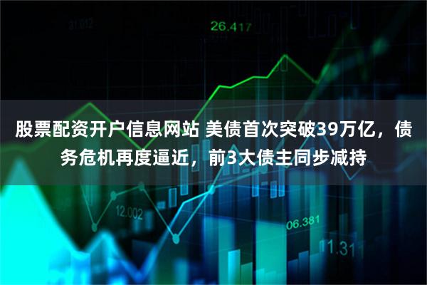 股票配资开户信息网站 美债首次突破39万亿，债务危机再度逼近，前3大债主同步减持