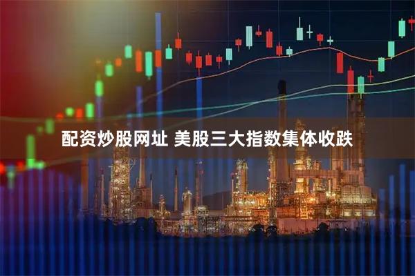 配资炒股网址 美股三大指数集体收跌