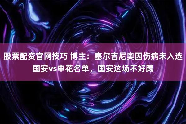 股票配资官网技巧 博主：塞尔吉尼奥因伤病未入选国安vs申花名单，国安这场不好踢